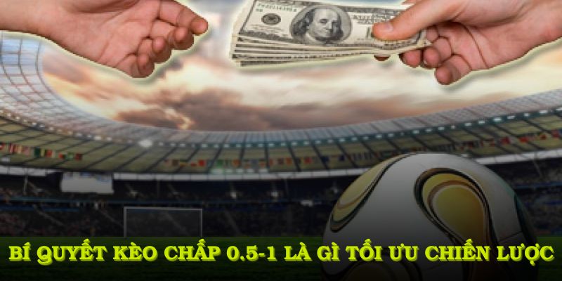 Bí quyết kèo chấp 0.5-1 là gì tối ưu chiến lược