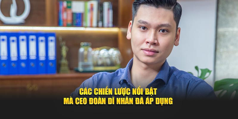 Các chiến lược nổi bật mà CEO Đoàn Dĩ Nhân đã áp dụng