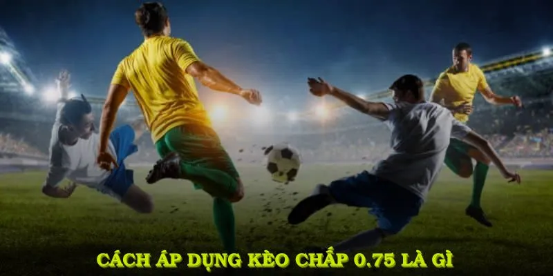 Cách áp dụng Kèo chấp 0.75 là gì 