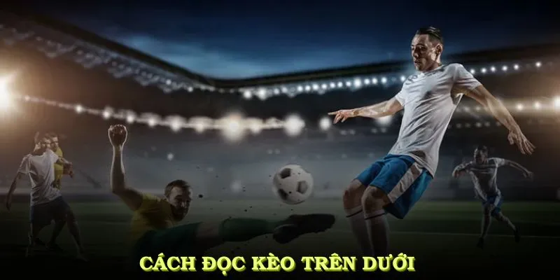Cách đọc kèo trên dưới là gì để nhận diện thế trận rõ ràng