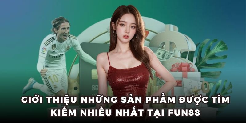 Giới thiệu những sản phẩm được tìm kiếm nhiều nhất tại FUN88