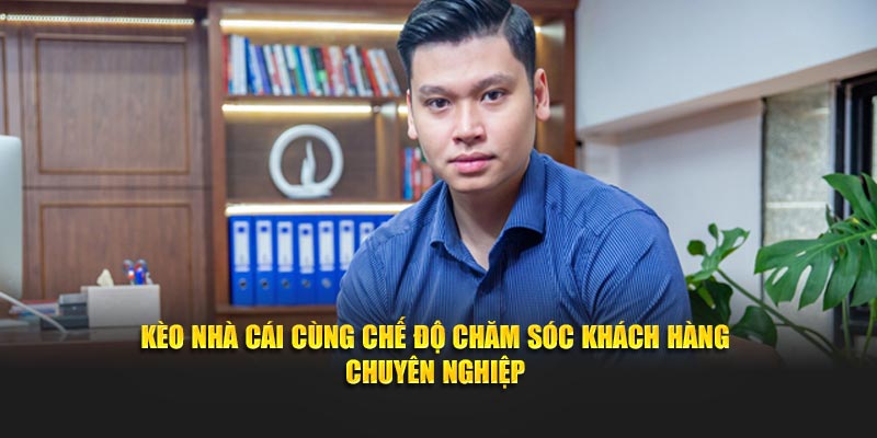 Kèo Nhà Cái cùng chế độ chăm sóc khách hàng chuyên nghiệp