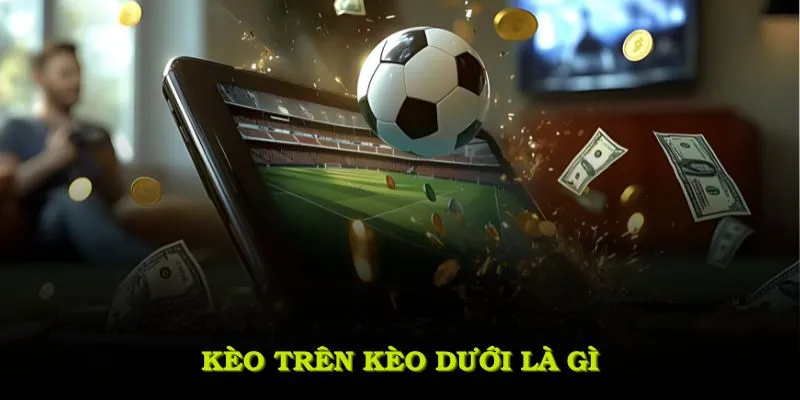Kèo Trên Kèo Dưới Là Gì? Bí Quyết Đặt Cược Và Lợi Thế Tối Ưu