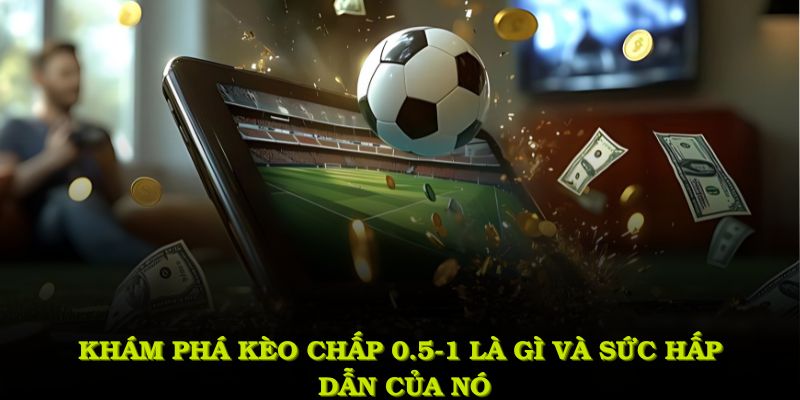 Khám phá kèo chấp 0.5-1 là gì và sức hấp dẫn của nó