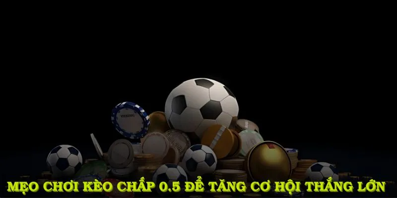 Mẹo chơi kèo chấp 0.5 từ dân chuyên để tăng cơ hội thắng lớn