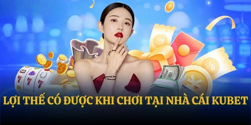 Lợi thế có được khi chơi tại nhà cái Kubet