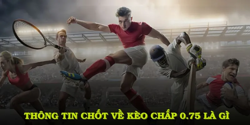 Thông tin chốt về Kèo chấp 0.75 là gì