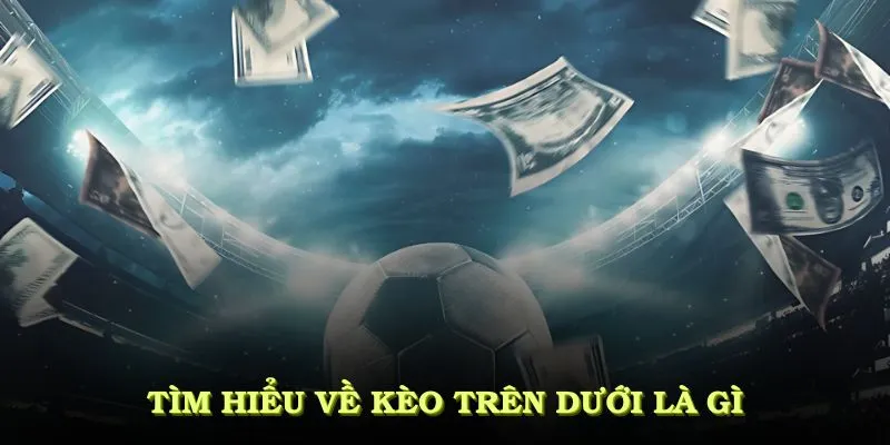 Tìm hiểu về kèo trên dưới là gì và lý do thu hút đông đảo người tham gia